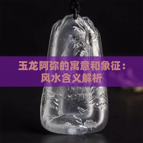 玉龙阿弥的寓意和象征：风水含义解析