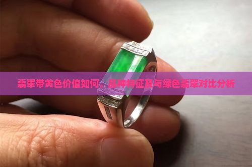 翡翠带黄色价值如何，品种特征及与绿色翡翠对比分析