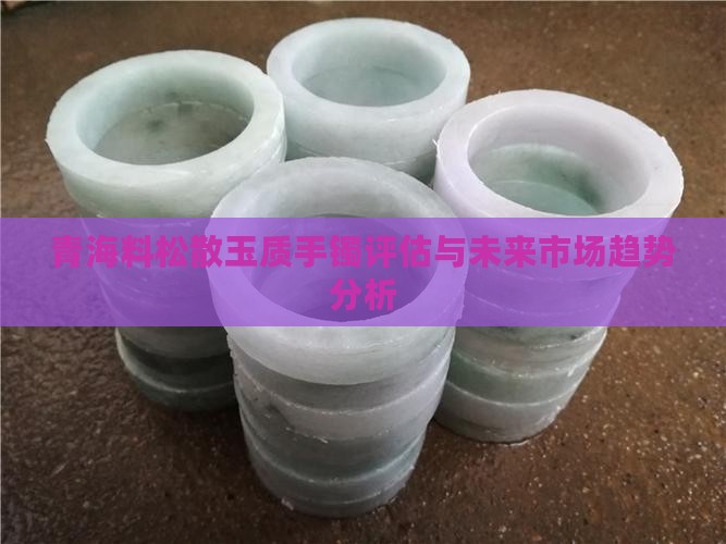 青海料松散玉质手镯评估与未来市场趋势分析