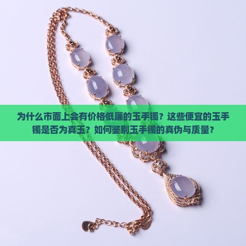 市面上很便宜的玉手镯是真的吗 市面上很便宜的玉手镯是真的吗