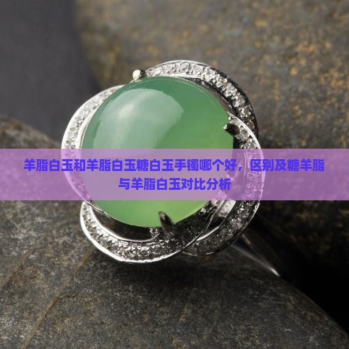 羊脂白玉和羊脂白玉糖白玉手镯哪个好