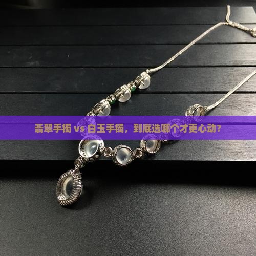 翡翠手镯好还是白玉手镯好呢 翡翠手镯好还是白玉手镯好呢