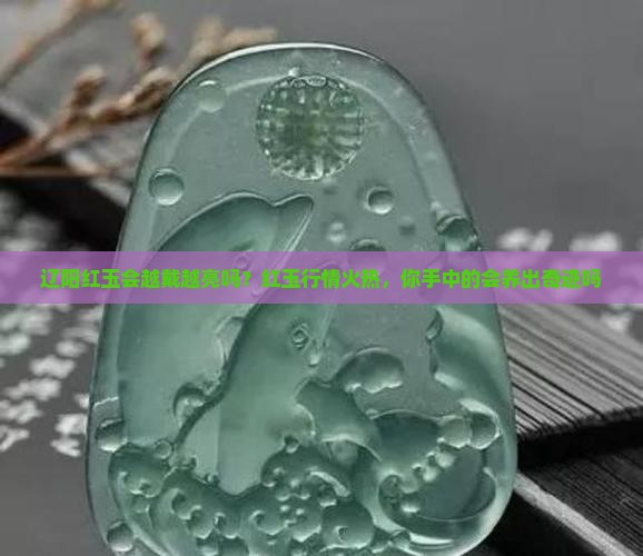 辽阳红玉会越戴越亮吗