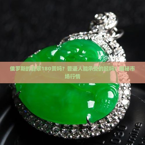 俄罗斯的翡翠180贵吗 俄罗斯的翡翠180贵吗