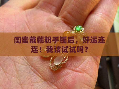 自从戴了藕粉手镯就感觉运气好了