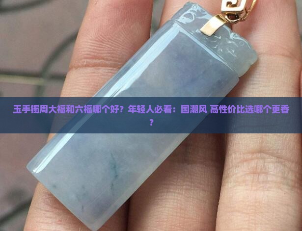 玉手镯周大福和六福哪个好
