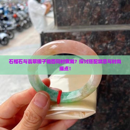 石榴石可以和翡翠镯子带一起吗 石榴石可以和翡翠镯子带一起吗