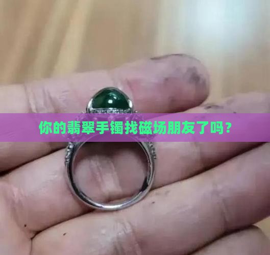 怎么判别跟翡翠手镯磁场相合 怎么判别跟翡翠手镯磁场相合