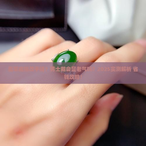 翡翠戒指做手链好吗男士可以戴吗