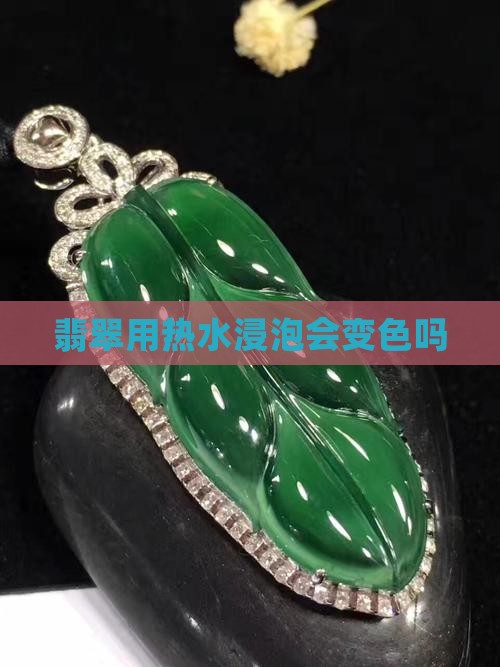 翡翠用热水浸泡会变色吗