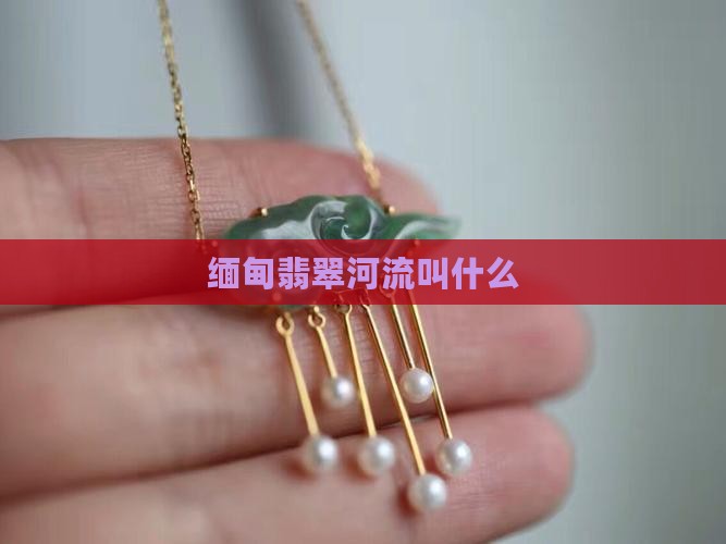 缅甸产翡翠的河流叫什么