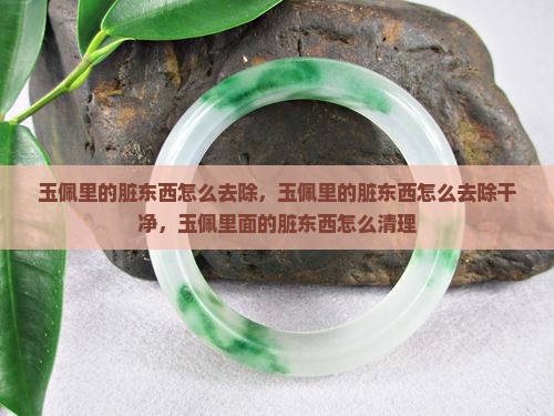玉佩里的脏东西怎么去除