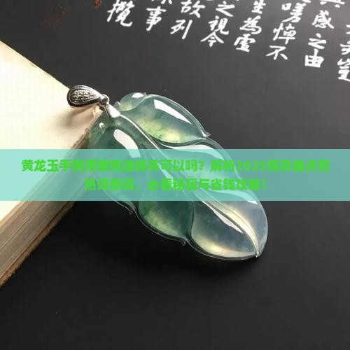 黄龙玉手镯用橄榄油保养可以吗