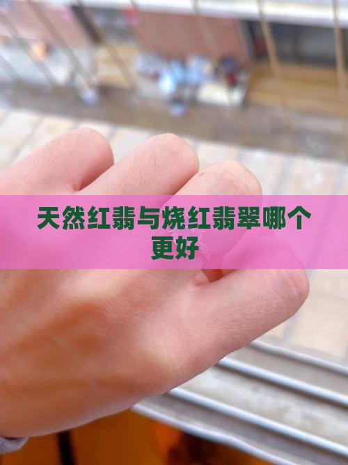 天然红翡和烧红的翡翠原石哪个好
