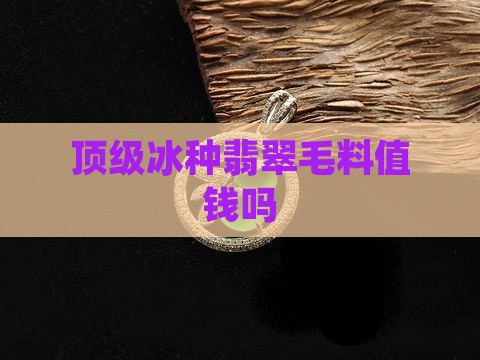 顶级冰种翡翠毛料值钱吗