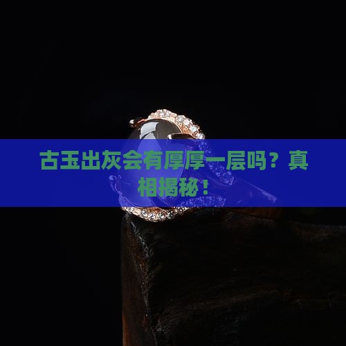 古玉出灰会有厚厚一层吗