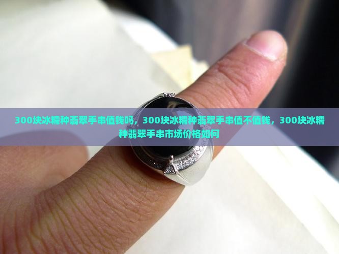 300块冰糯种翡翠手串值钱吗