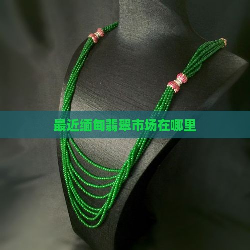 最近缅甸翡翠市场在哪里