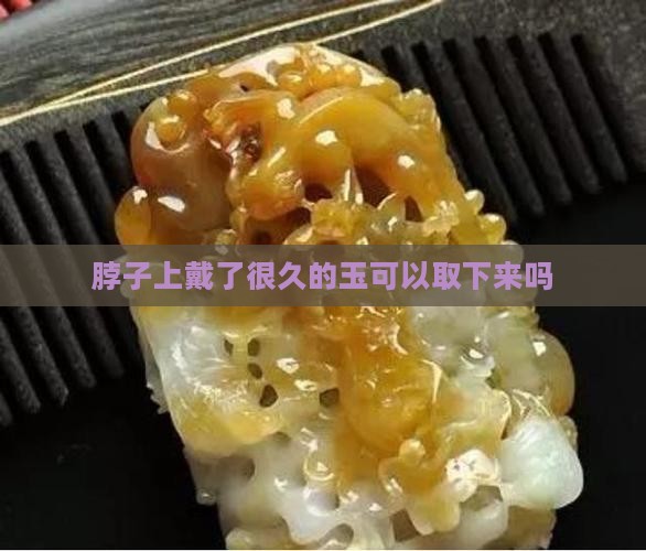 脖子上戴了很久的玉可以取下来吗