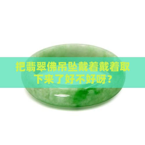 把翡翠佛吊坠戴着戴着取下来了好不好呀