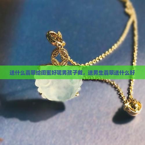 送什么翡翠给闺蜜好呢男孩子