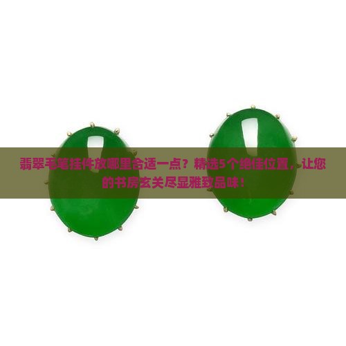 翡翠毛笔挂件放哪里合适一点 翡翠毛笔挂件放哪里合适一点