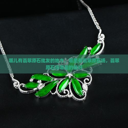哪儿有翡翠原石批发的地方
