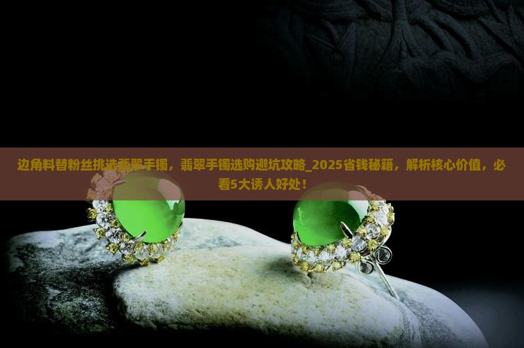 边角料替粉丝挑选翡翠手镯