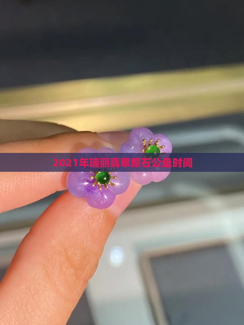 2021年瑞丽翡翠原石公盘时间