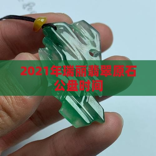 2021年瑞丽翡翠原石公盘时间