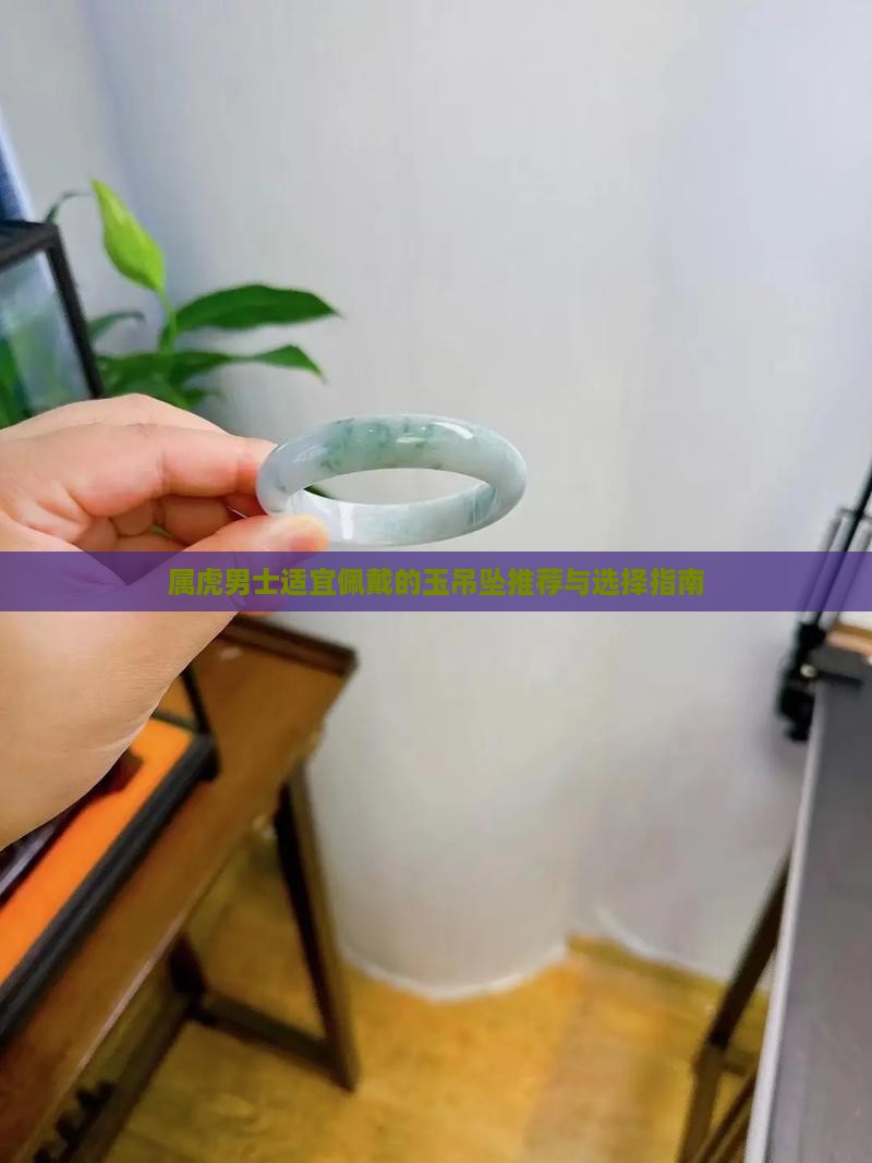 属虎男士适宜佩戴的玉吊坠推荐与选择指南
