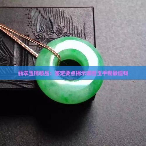 翡翠玉镯藏品：鉴定要点揭示哪些玉手镯最值钱