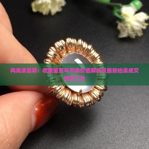 冉海波翡翠：收藏鉴赏与市场价值解析及最新拍卖成交情况汇总