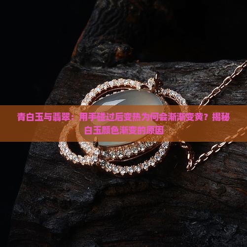 青白玉与翡翠：用手碰过后变热为何会渐渐变黄？揭秘白玉颜色渐变的原因