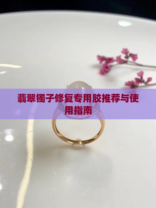 翡翠镯子修复专用胶推荐与使用指南