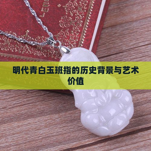 明代青白玉班指的历史背景与艺术价值