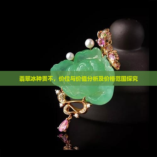 翡翠冰种贵不，价位与价值分析及价格范围探究
