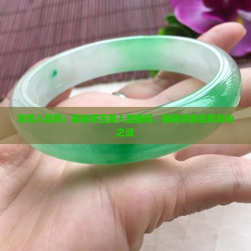 翠美人翡翠：探秘翠玉美人直播间，揭秘翠美翡翠真伪之谜