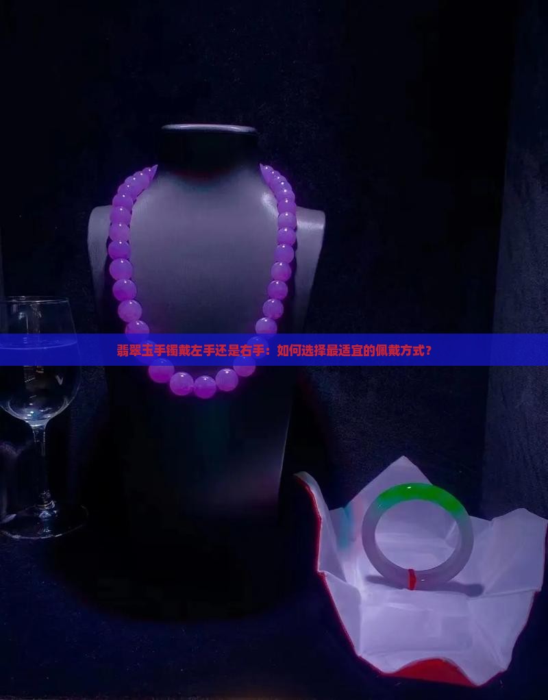 翡翠玉手镯戴左手还是右手：如何选择最适宜的佩戴方式？