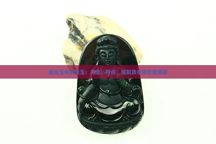 金丝玉与东陵玉：产地、特点、鉴别及市场价值解析