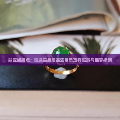 翡翠如来牌：精选高品质翡翠吊坠及其寓意与保养指南