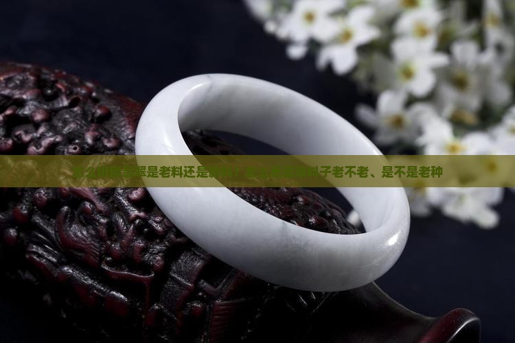 怎么辨别翡翠是老料还是新料？怎么看翡翠料子老不老、是不是老种