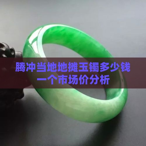 腾冲当地地摊玉镯多少钱一个市场价分析