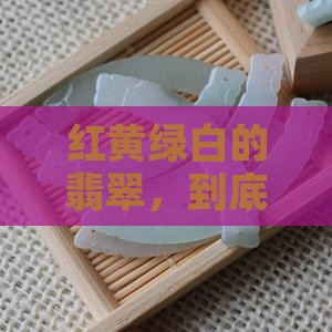 红黄绿白的翡翠值钱吗