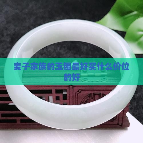 麦子家族的玉镯最好买什么价位的好