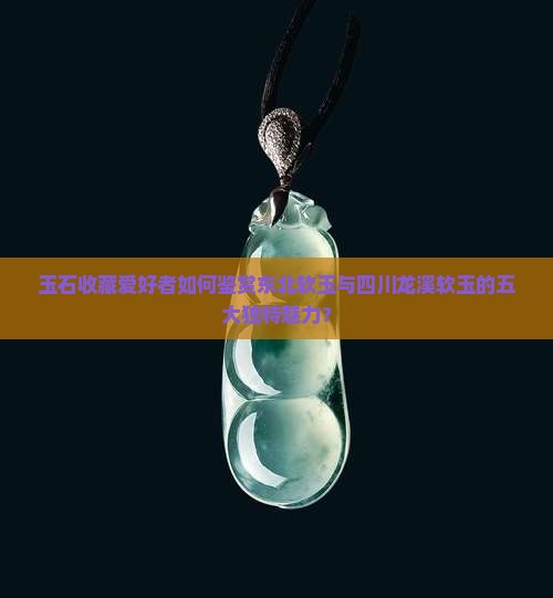 东北软玉和四川软玉石棉龙溪的特点