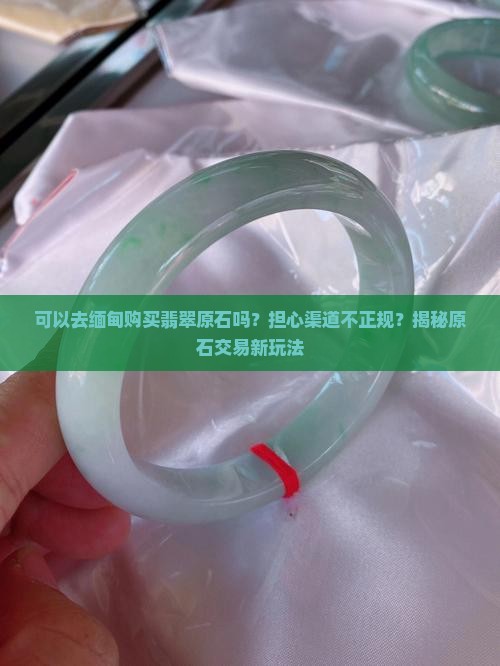 可以去缅甸购买翡翠原石吗