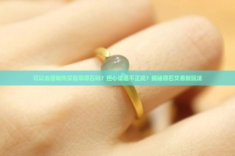 可以去缅甸购买翡翠原石吗