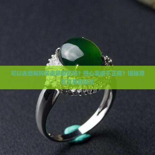 可以去缅甸购买翡翠原石吗