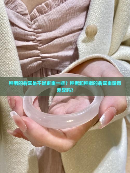 种老的翡翠是不是更重一些